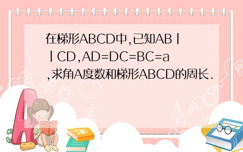 在梯形ABCD中,已知AB||CD,AD=DC=BC=a,求角A度数和梯形ABCD的周长.