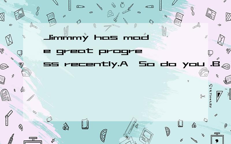 Jimmmy has made great progress recently.A,So do you .B,So yo