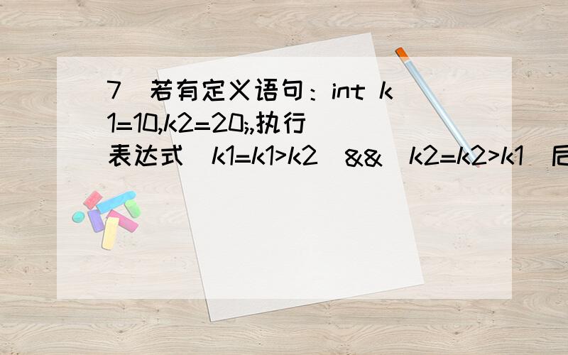 7)若有定义语句：int k1=10,k2=20;,执行表达式(k1=k1>k2)&&(k2=k2>k1)后,k1和k2