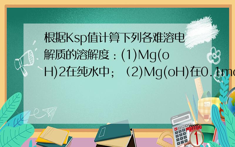 根据Ksp值计算下列各难溶电解质的溶解度：(1)Mg(oH)2在纯水中；（2)Mg(oH)在0.1mol/lMgcl2溶