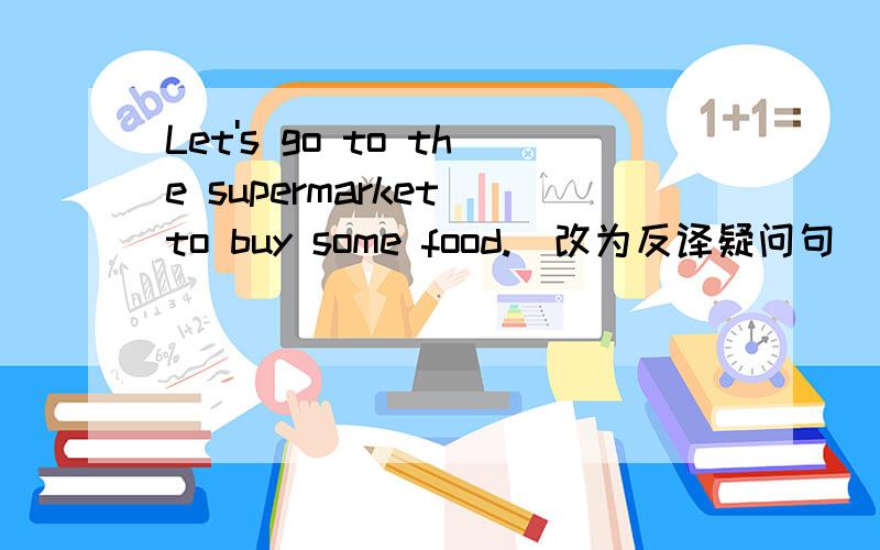 Let's go to the supermarket to buy some food.(改为反译疑问句)