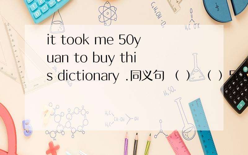 it took me 50yuan to buy this dictionary .同义句 （ ） （ ）50yuan
