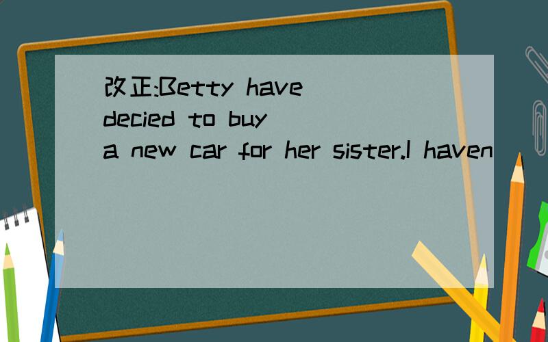 改正:Betty have decied to buy a new car for her sister.I haven
