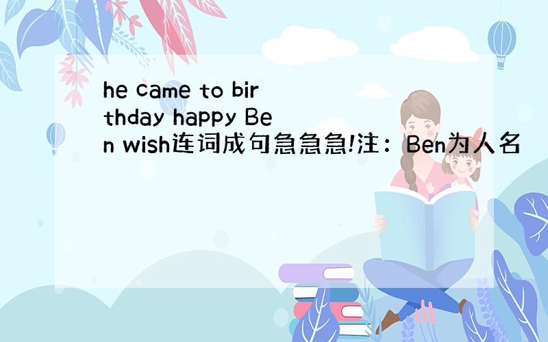 he came to birthday happy Ben wish连词成句急急急!注：Ben为人名