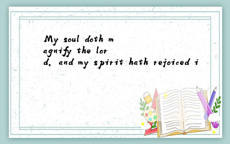 My soul doth magnify the lord, and my spirit hath rejoiced i