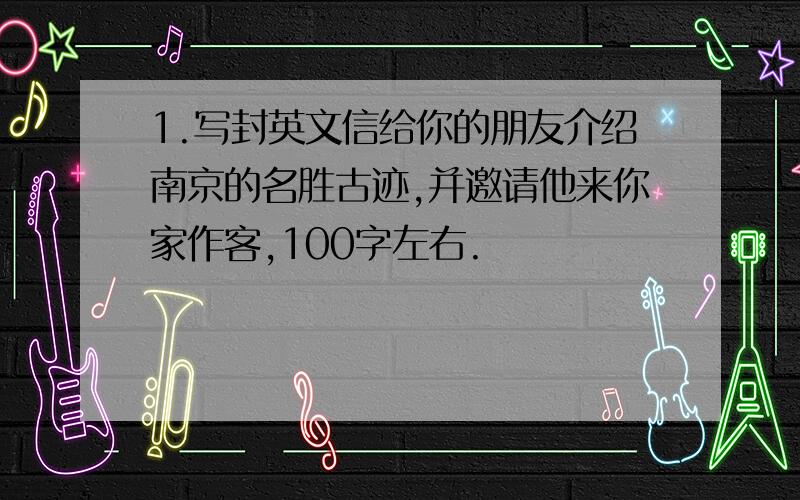 1.写封英文信给你的朋友介绍南京的名胜古迹,并邀请他来你家作客,100字左右.