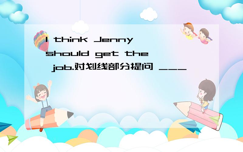 I think Jenny should get the job.对划线部分提问 ___