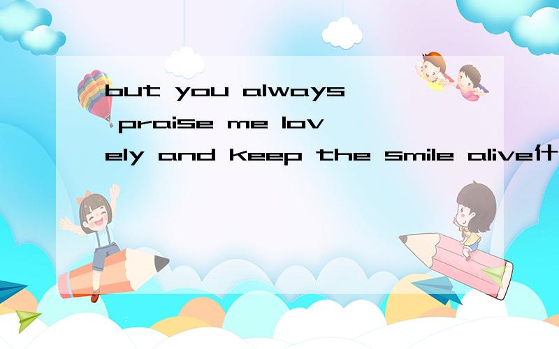 but you always praise me lovely and keep the smile alive什么意思