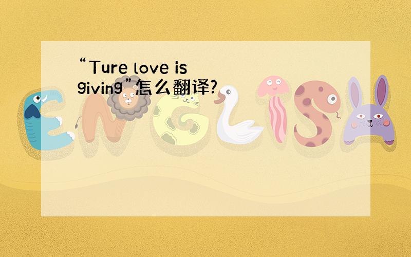 “Ture love is giving”怎么翻译?