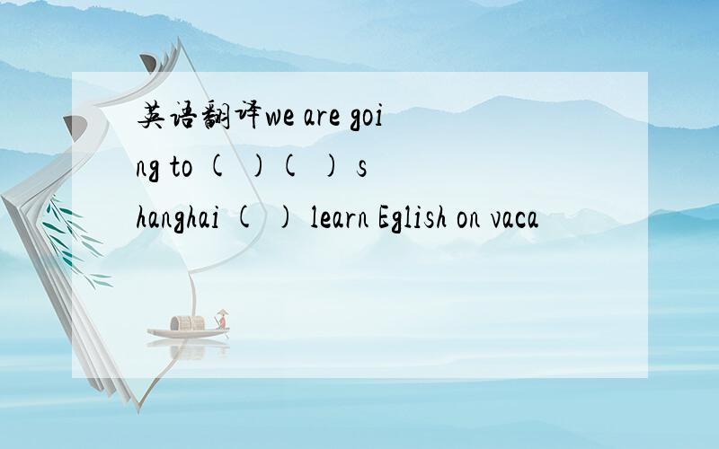 英语翻译we are going to ( )( ) shanghai ( ) learn Eglish on vaca