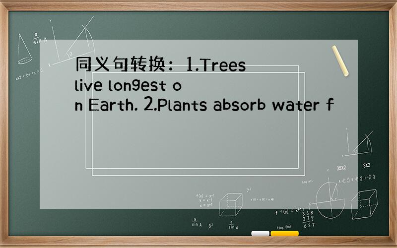 同义句转换：1.Trees live longest on Earth. 2.Plants absorb water f