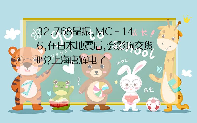 32.768晶振,MC-146,在日本地震后,会影响交货吗?上海唐辉电子