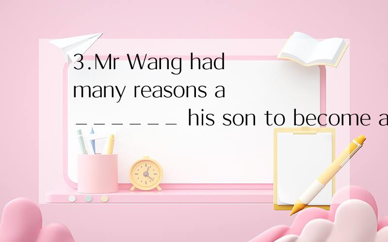 3.Mr Wang had many reasons a______ his son to become a profe