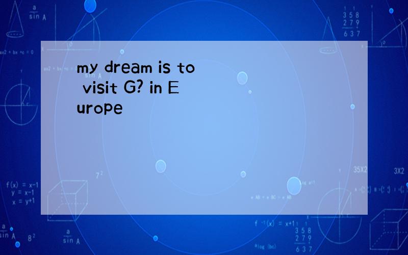 my dream is to visit G? in Europe
