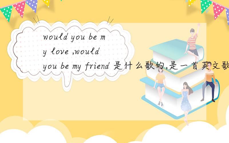 would you be my love ,would you be my friend 是什么歌的,是一首英文歌,女的
