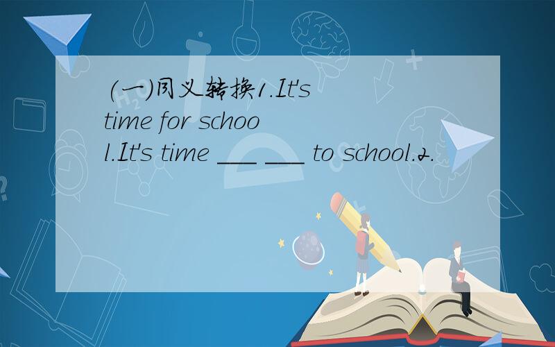 (一)同义转换1.It's time for school.It's time ___ ___ to school.2.