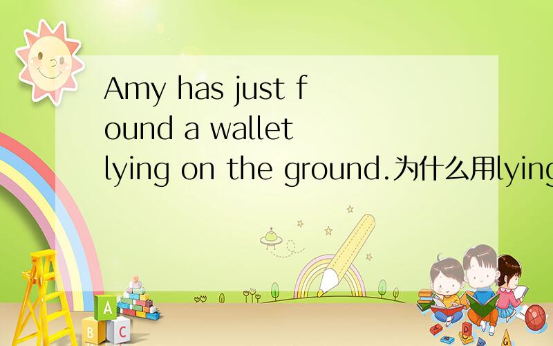 Amy has just found a wallet lying on the ground.为什么用lying?Pe