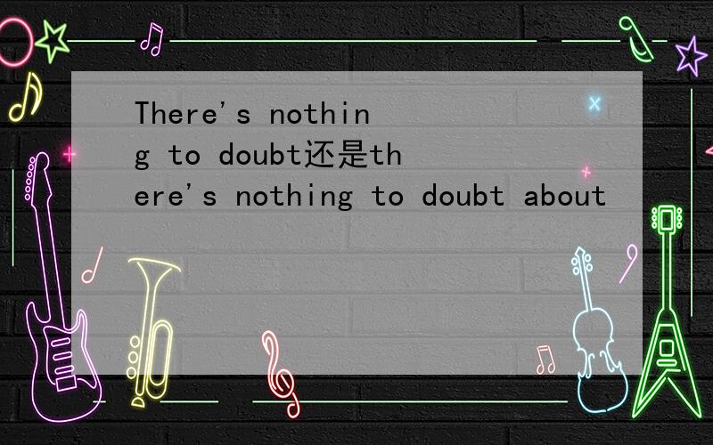 There's nothing to doubt还是there's nothing to doubt about