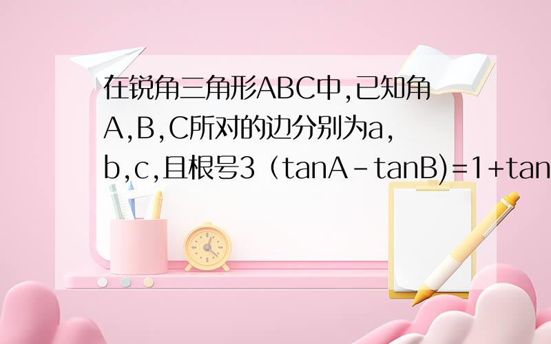 在锐角三角形ABC中,已知角A,B,C所对的边分别为a,b,c,且根号3（tanA-tanB)=1+tanAtanB