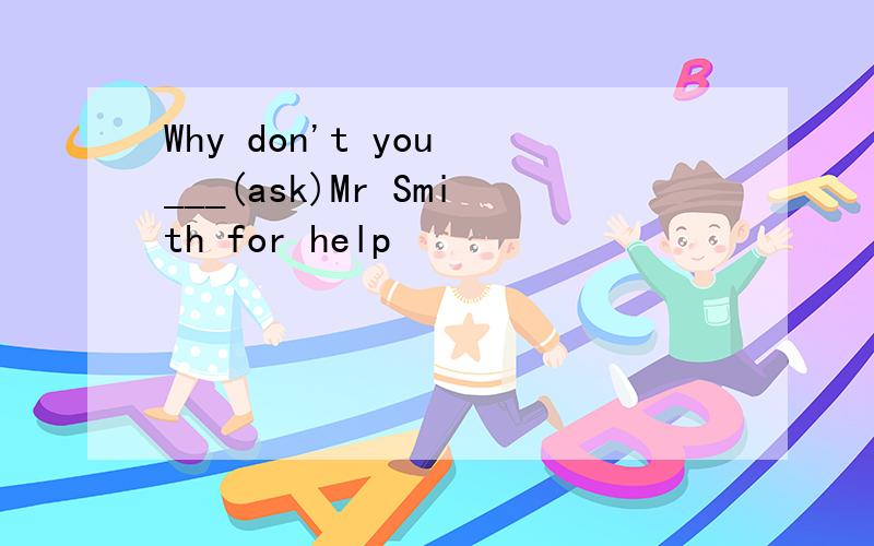 Why don't you ___(ask)Mr Smith for help