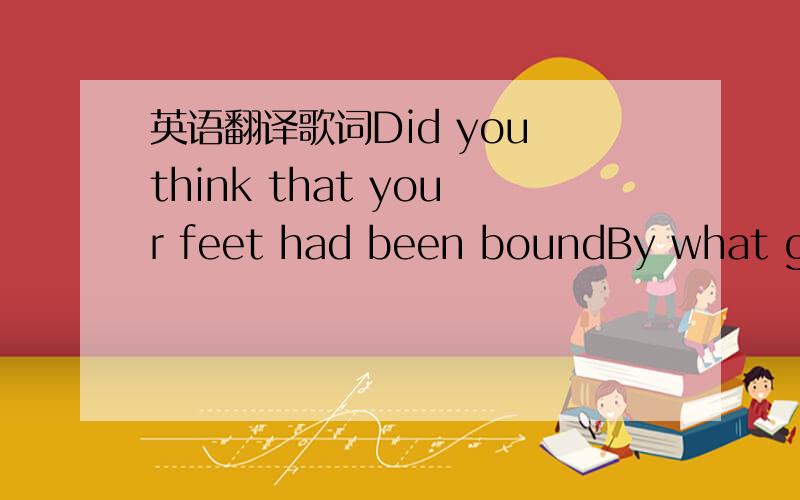英语翻译歌词Did you think that your feet had been boundBy what gra