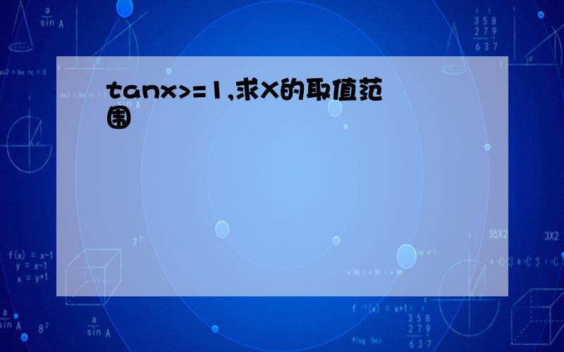 tanx>=1,求X的取值范围