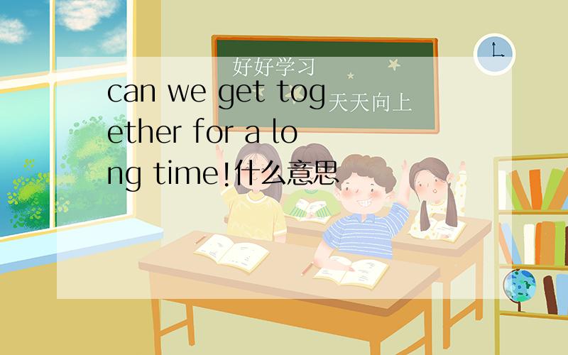 can we get together for a long time!什么意思