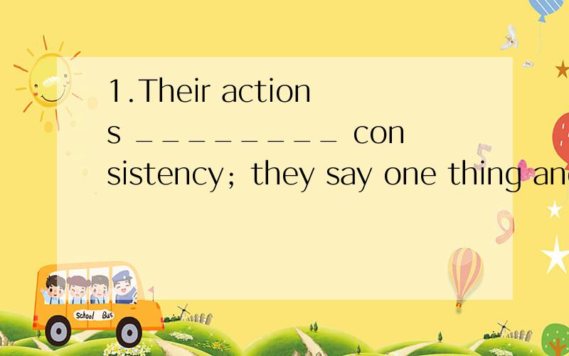 1.Their actions ________ consistency；they say one thing and