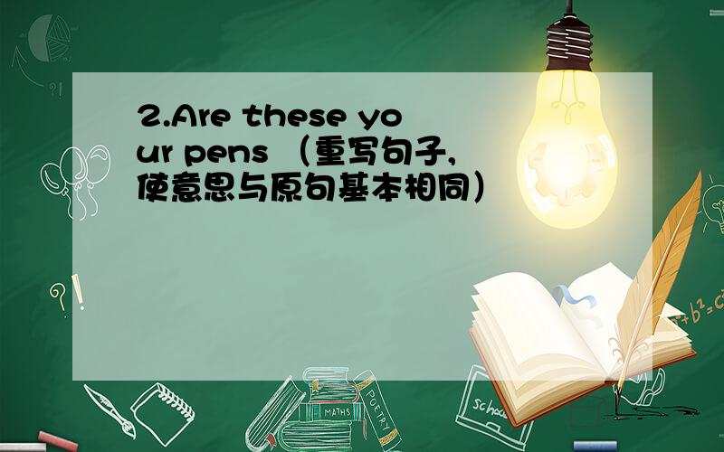2.Are these your pens （重写句子,使意思与原句基本相同）