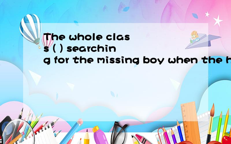 The whole class ( ) searching for the missing boy when the h