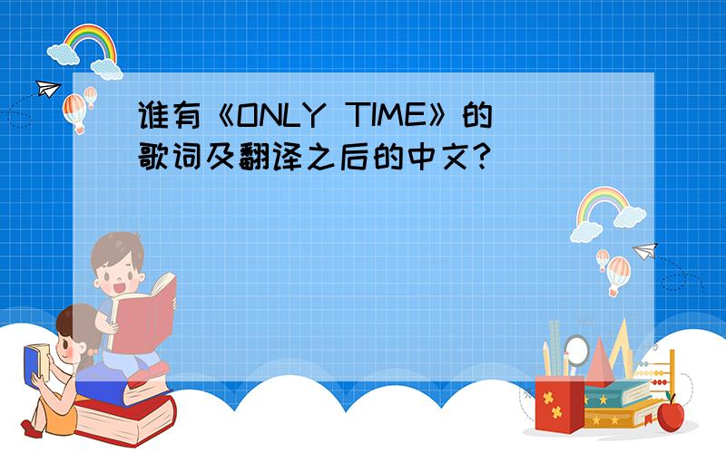 谁有《ONLY TIME》的歌词及翻译之后的中文?