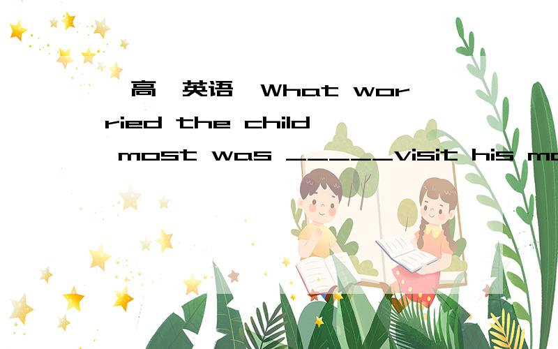 【高一英语】What worried the child most was _____visit his mother