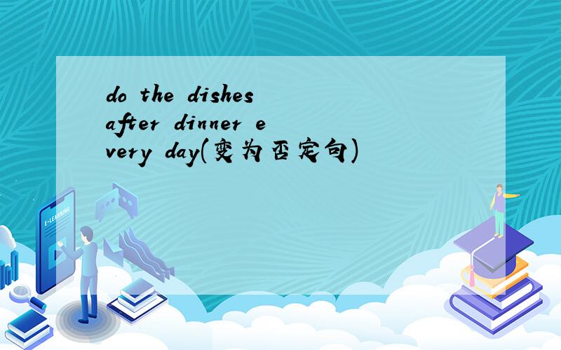 do the dishes after dinner every day(变为否定句)