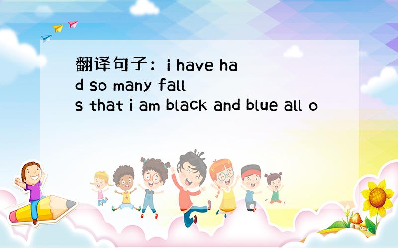 翻译句子：i have had so many falls that i am black and blue all o