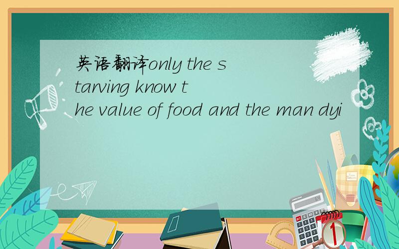英语翻译only the starving know the value of food and the man dyi