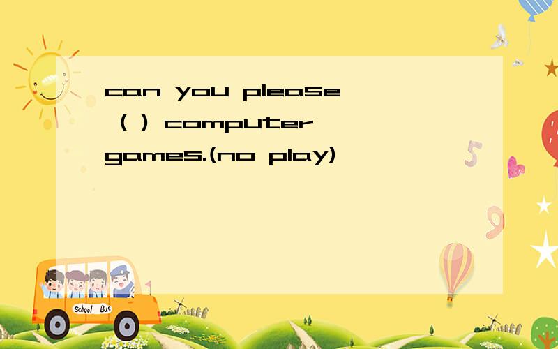 can you please ( ) computer games.(no play)
