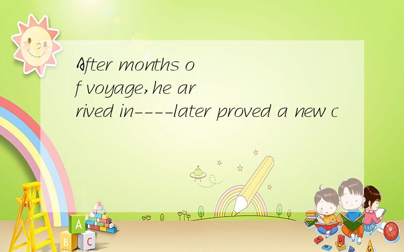 After months of voyage,he arrived in----later proved a new c