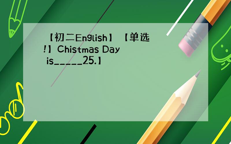 【初二English】【单选!】Chistmas Day is_____25.】