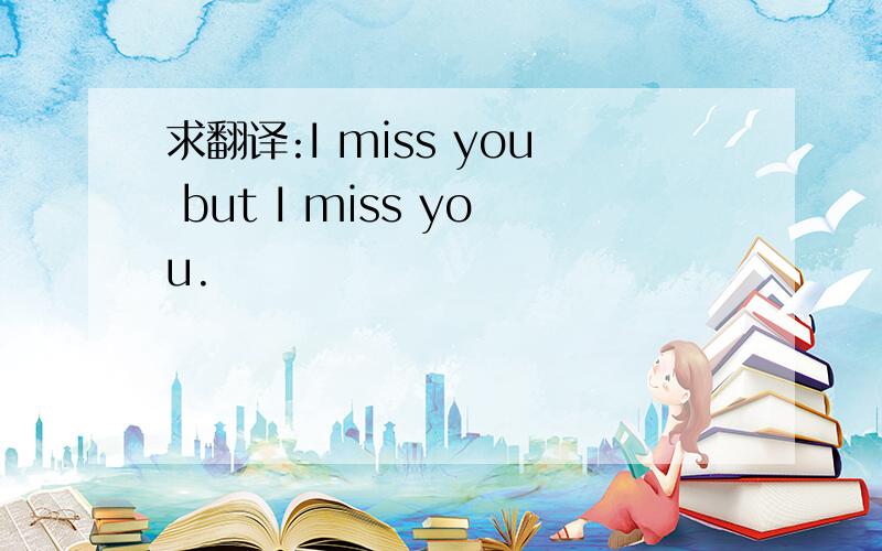 求翻译:I miss you but I miss you.