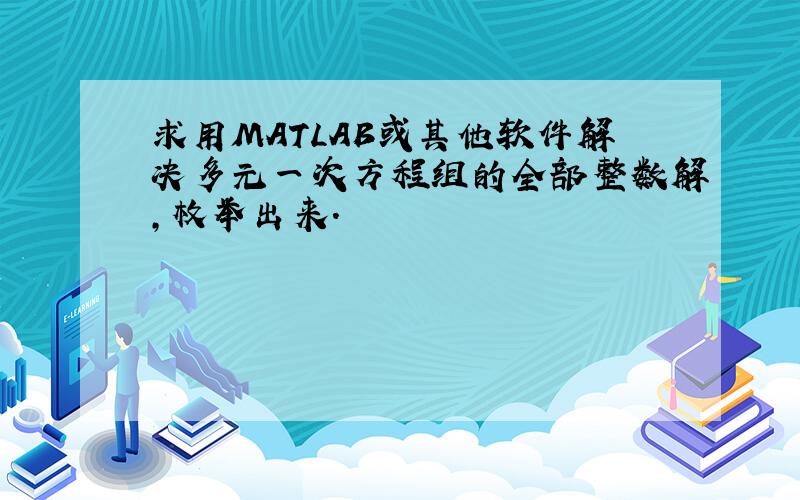 求用MATLAB或其他软件解决多元一次方程组的全部整数解,枚举出来.