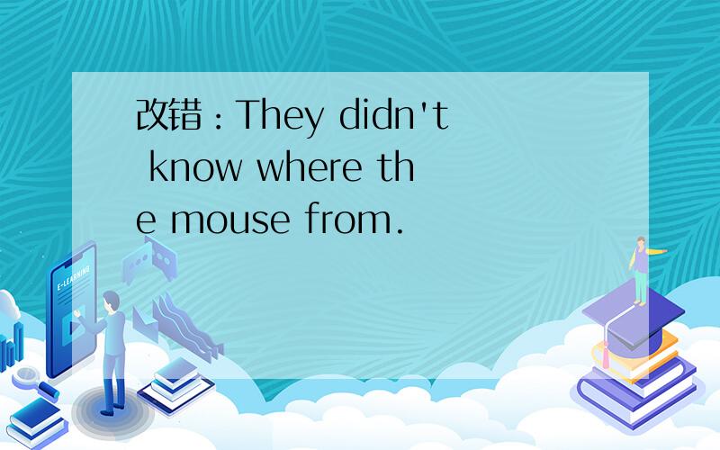 改错：They didn't know where the mouse from.
