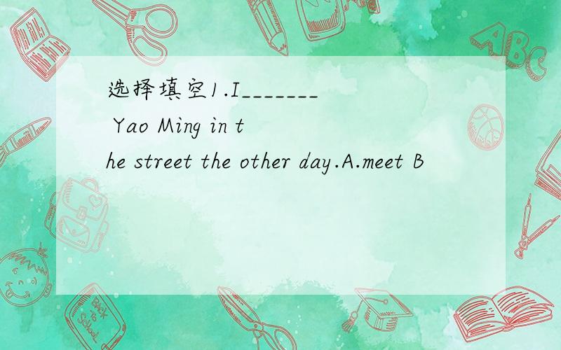 选择填空1.I_______ Yao Ming in the street the other day.A.meet B