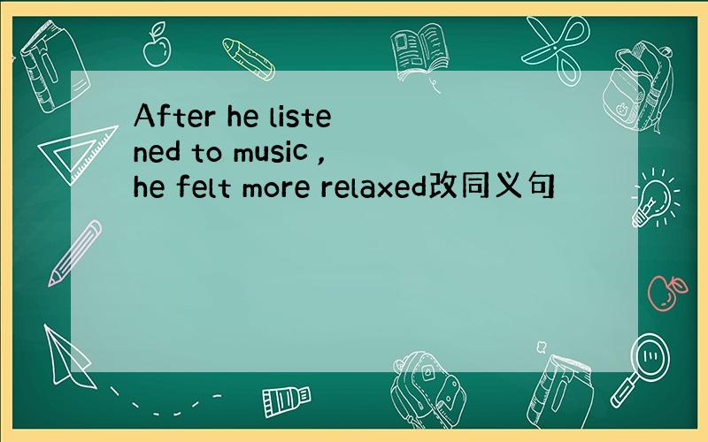 After he listened to music ,he felt more relaxed改同义句