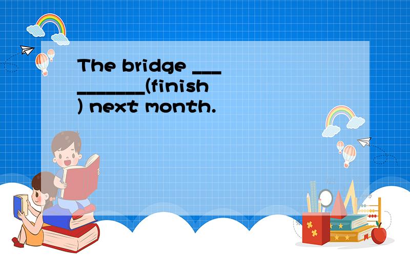 The bridge __________(finish) next month.