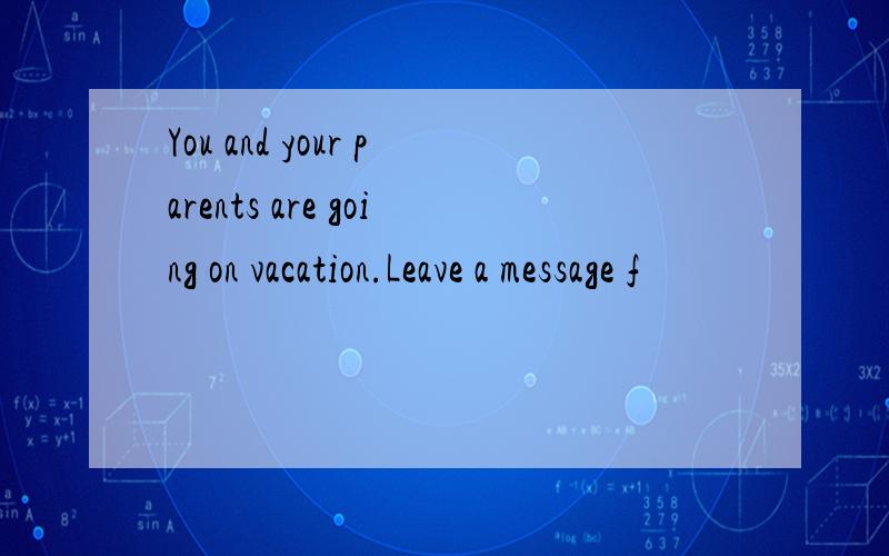 You and your parents are going on vacation.Leave a message f