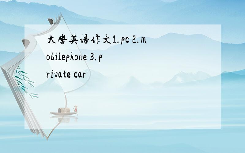 大学英语作文1.pc 2.mobilephone 3.private car