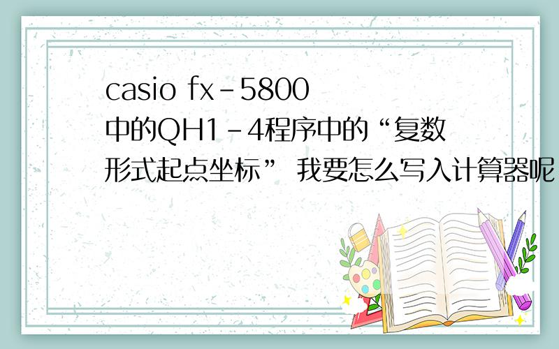 casio fx-5800 中的QH1-4程序中的“复数形式起点坐标” 我要怎么写入计算器呢
