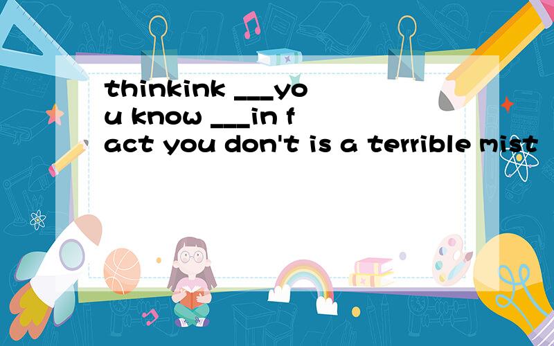 thinkink ___you know ___in fact you don't is a terrible mist