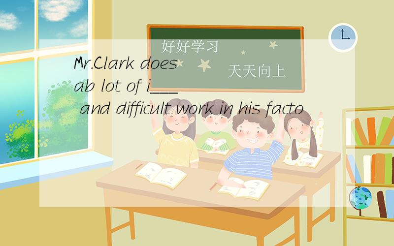 Mr.Clark does ab lot of i___ and difficult work in his facto