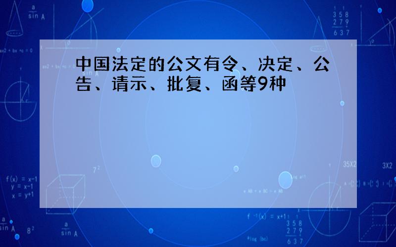 中国法定的公文有令、决定、公告、请示、批复、函等9种
